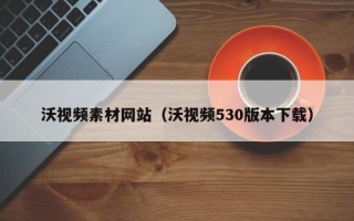 秦皇岛沃视频素材网站（沃视频530版本下载）