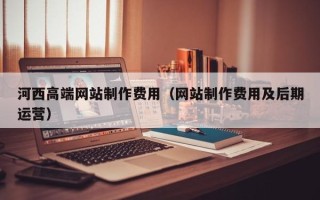 秦皇岛河西高端网站制作费用（网站制作费用及后期运营）