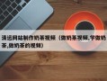 秦皇岛清远网站制作奶茶视频（做奶茶视频,学做奶茶,做奶茶的视频）