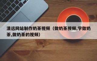 秦皇岛清远网站制作奶茶视频（做奶茶视频,学做奶茶,做奶茶的视频）