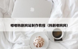 秦皇岛嘟嘟韩剧网站制作教程（韩剧嘟网网）