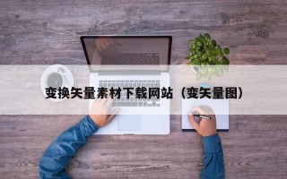 秦皇岛变换矢量素材下载网站（变矢量图）