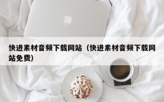 秦皇岛快进素材音频下载网站（快进素材音频下载网站免费）
