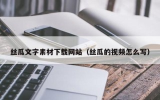 秦皇岛丝瓜文字素材下载网站（丝瓜的视频怎么写）