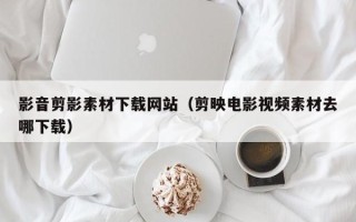 秦皇岛影音剪影素材下载网站（剪映电影视频素材去哪下载）
