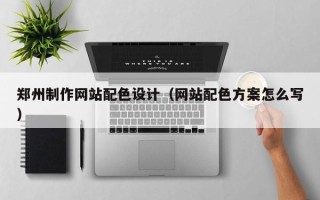 秦皇岛郑州制作网站配色设计（网站配色方案怎么写）