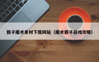 秦皇岛骰子魔术素材下载网站（魔术骰子游戏攻略）